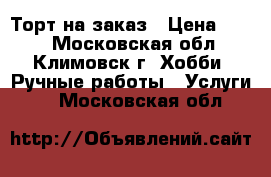 Торт на заказ › Цена ­ 650 - Московская обл., Климовск г. Хобби. Ручные работы » Услуги   . Московская обл.